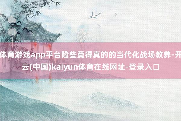 体育游戏app平台险些莫得真的的当代化战场教养-开云(中国)kaiyun体育在线网址-登录入口