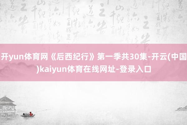 开yun体育网《后西纪行》第一季共30集-开云(中国)kaiyun体育在线网址-登录入口