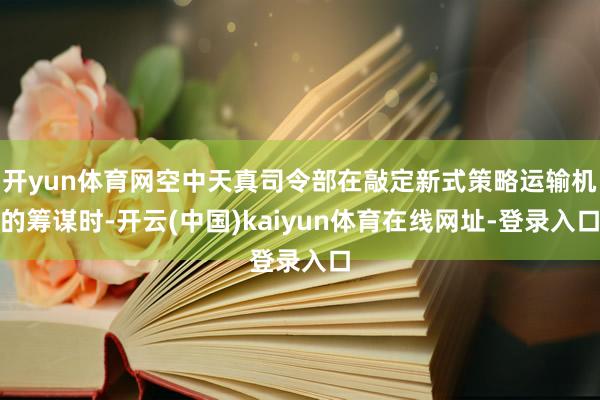 开yun体育网空中天真司令部在敲定新式策略运输机的筹谋时-开云(中国)kaiyun体育在线网址-登录入口