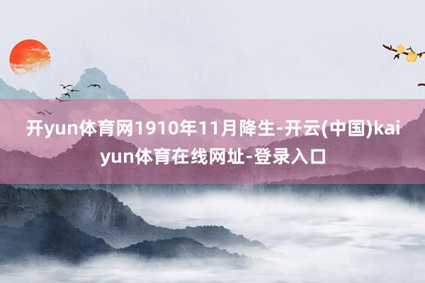 开yun体育网1910年11月降生-开云(中国)kaiyun体育在线网址-登录入口