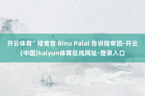 开云体育”稽查官 Binu Palal 告诉陪审团-开云(中国)kaiyun体育在线网址-登录入口