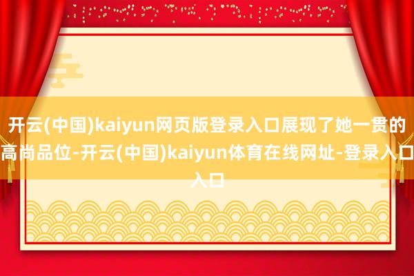 开云(中国)kaiyun网页版登录入口展现了她一贯的高尚品位-开云(中国)kaiyun体育在线网址-登录入口