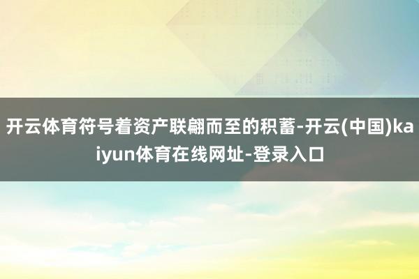 开云体育符号着资产联翩而至的积蓄-开云(中国)kaiyun体育在线网址-登录入口