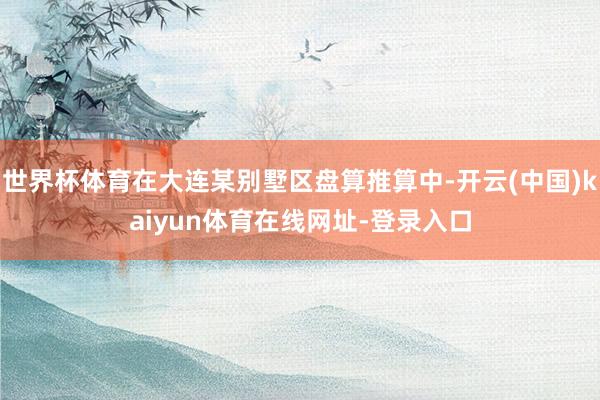 世界杯体育在大连某别墅区盘算推算中-开云(中国)kaiyun体育在线网址-登录入口