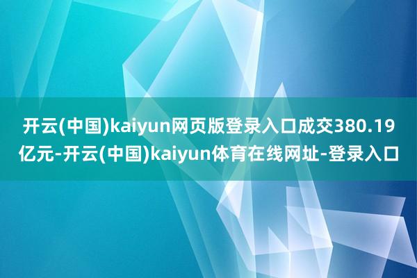 开云(中国)kaiyun网页版登录入口成交380.19亿元-开云(中国)kaiyun体育在线网址-登录入口