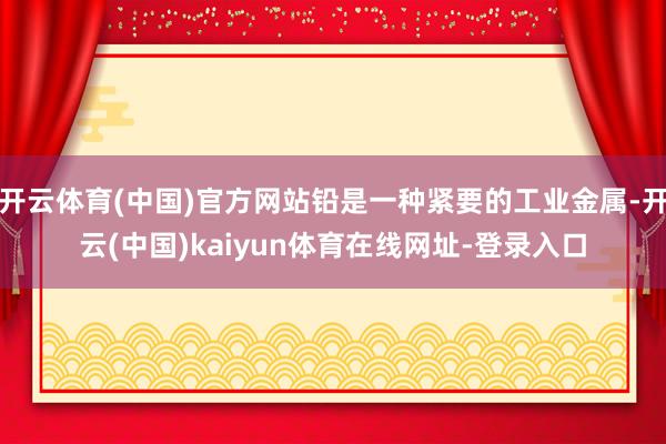 开云体育(中国)官方网站铅是一种紧要的工业金属-开云(中国)kaiyun体育在线网址-登录入口