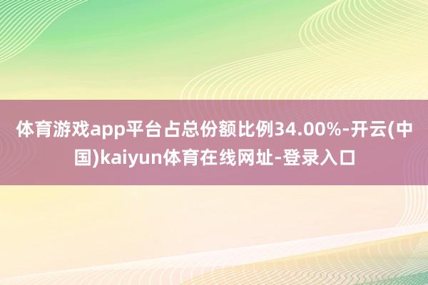 体育游戏app平台占总份额比例34.00%-开云(中国)kaiyun体育在线网址-登录入口