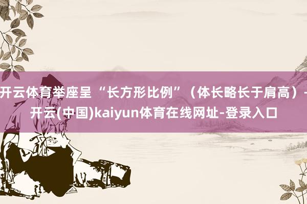 开云体育举座呈 “长方形比例”（体长略长于肩高）-开云(中国)kaiyun体育在线网址-登录入口