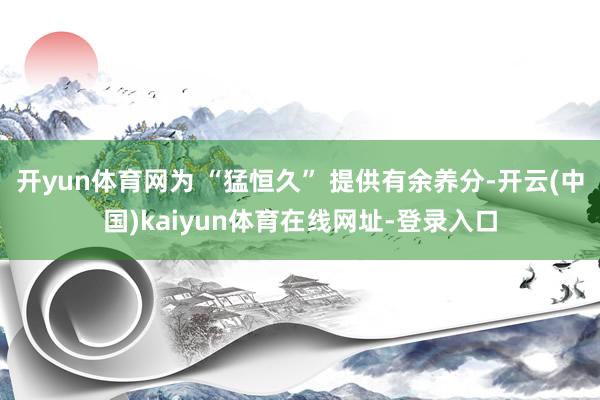 开yun体育网为 “猛恒久” 提供有余养分-开云(中国)kaiyun体育在线网址-登录入口
