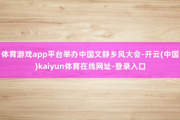 体育游戏app平台举办中国文静乡风大会-开云(中国)kaiyun体育在线网址-登录入口