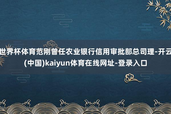 世界杯体育范刚曾任农业银行信用审批部总司理-开云(中国)kaiyun体育在线网址-登录入口