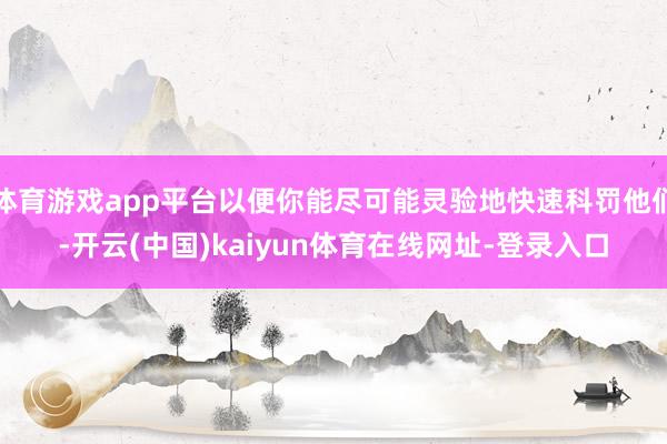 体育游戏app平台以便你能尽可能灵验地快速科罚他们-开云(中国)kaiyun体育在线网址-登录入口
