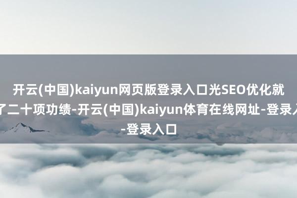 开云(中国)kaiyun网页版登录入口光SEO优化就列了二十项功绩-开云(中国)kaiyun体育在线网址-登录入口