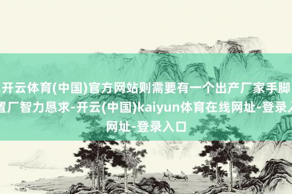 开云体育(中国)官方网站则需要有一个出产厂家手脚装置厂智力恳求-开云(中国)kaiyun体育在线网址-登录入口