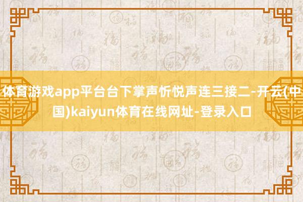 体育游戏app平台台下掌声忻悦声连三接二-开云(中国)kaiyun体育在线网址-登录入口