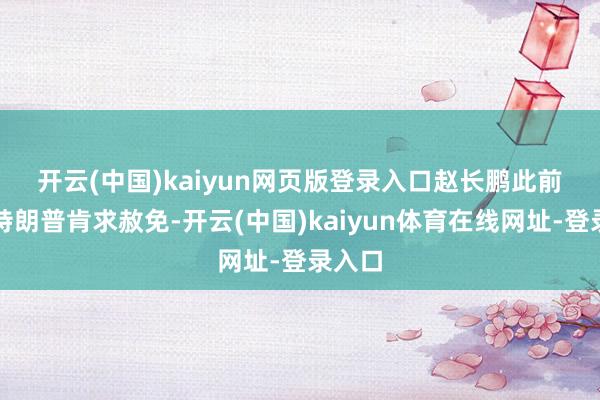 开云(中国)kaiyun网页版登录入口　　赵长鹏此前曾向特朗普肯求赦免-开云(中国)kaiyun体育在线网址-登录入口