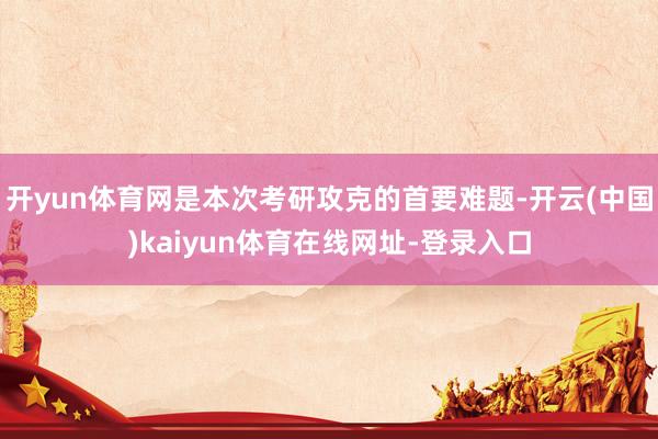 开yun体育网是本次考研攻克的首要难题-开云(中国)kaiyun体育在线网址-登录入口