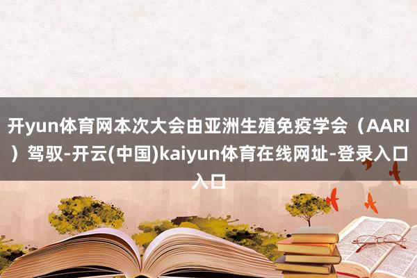 开yun体育网本次大会由亚洲生殖免疫学会(AARI)驾驭-开云(中国)kaiyun体育在线网址-登录入口