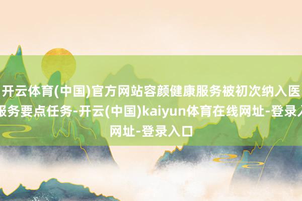 开云体育(中国)官方网站容颜健康服务被初次纳入医疗服务要点任务-开云(中国)kaiyun体育在线网址-登录入口