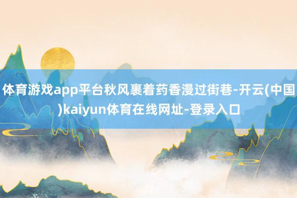 体育游戏app平台秋风裹着药香漫过街巷-开云(中国)kaiyun体育在线网址-登录入口