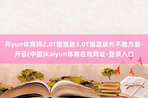 开yun体育网2.0T插混版3.0T插混版外不雅方面-开云(中国)kaiyun体育在线网址-登录入口