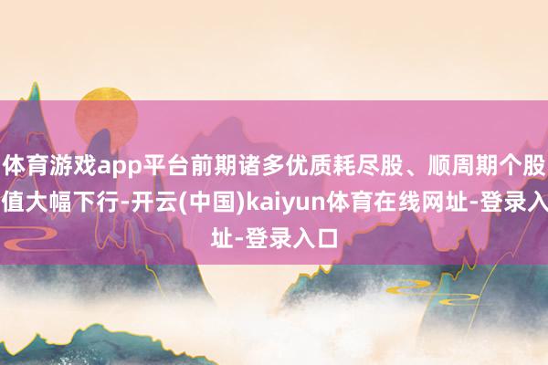 体育游戏app平台前期诸多优质耗尽股、顺周期个股估值大幅下行-开云(中国)kaiyun体育在线网址-登录入口