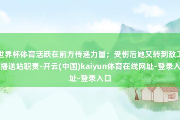 世界杯体育活跃在前方传递力量；受伤后她又转到敌工科播送站职责-开云(中国)kaiyun体育在线网址-登录入口