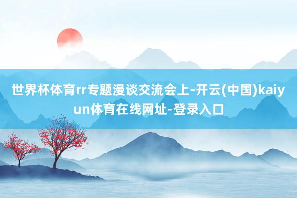 世界杯体育rr专题漫谈交流会上-开云(中国)kaiyun体育在线网址-登录入口
