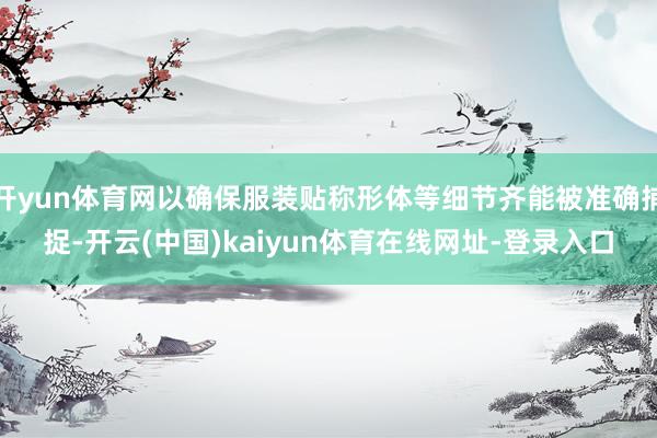 开yun体育网以确保服装贴称形体等细节齐能被准确捕捉-开云(中国)kaiyun体育在线网址-登录入口