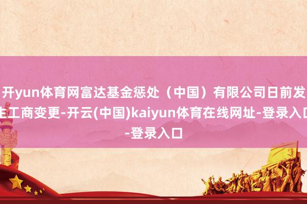 开yun体育网富达基金惩处(中国)有限公司日前发生工商变更-开云(中国)kaiyun体育在线网址-登录入口