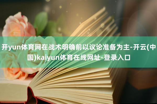 开yun体育网在战术明确前以议论准备为主-开云(中国)kaiyun体育在线网址-登录入口