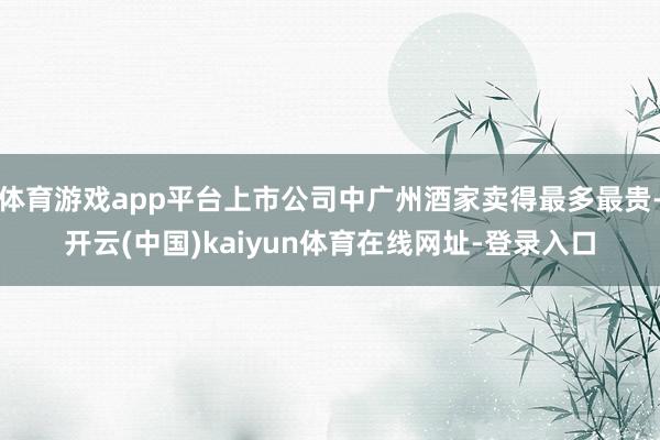 体育游戏app平台上市公司中广州酒家卖得最多最贵-开云(中国)kaiyun体育在线网址-登录入口