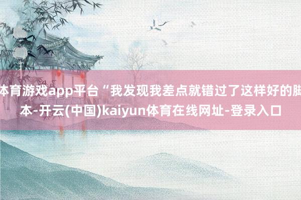 体育游戏app平台“我发现我差点就错过了这样好的脚本-开云(中国)kaiyun体育在线网址-登录入口