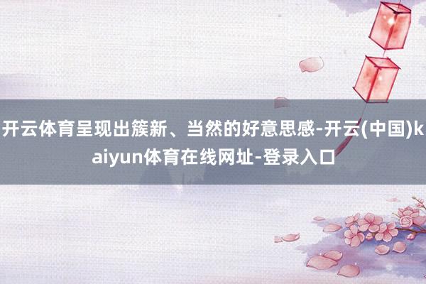 开云体育呈现出簇新、当然的好意思感-开云(中国)kaiyun体育在线网址-登录入口