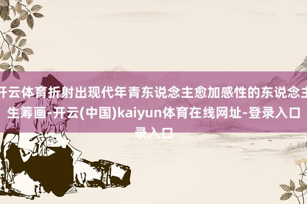 开云体育折射出现代年青东说念主愈加感性的东说念主生筹画-开云(中国)kaiyun体育在线网址-登录入口