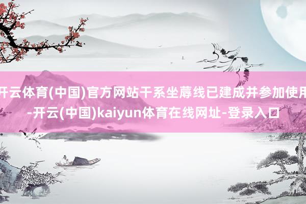 开云体育(中国)官方网站干系坐蓐线已建成并参加使用-开云(中国)kaiyun体育在线网址-登录入口