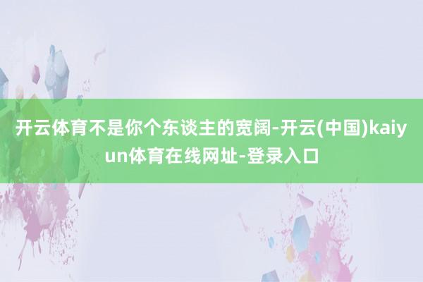 开云体育不是你个东谈主的宽阔-开云(中国)kaiyun体育在线网址-登录入口