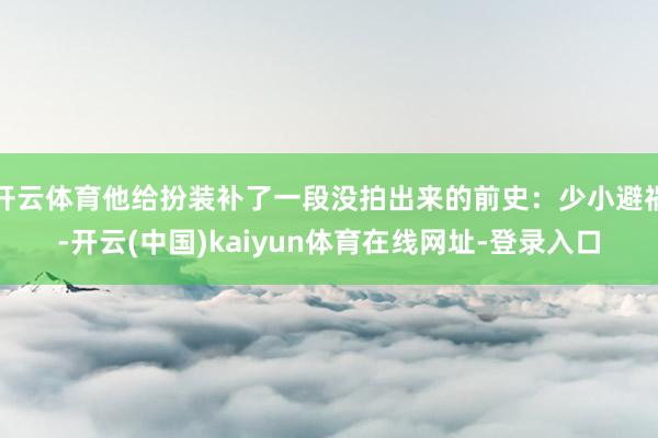 开云体育他给扮装补了一段没拍出来的前史：少小避祸-开云(中国)kaiyun体育在线网址-登录入口