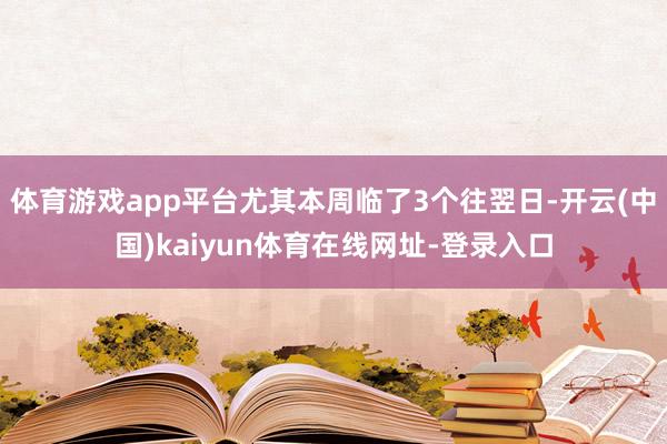 体育游戏app平台尤其本周临了3个往翌日-开云(中国)kaiyun体育在线网址-登录入口