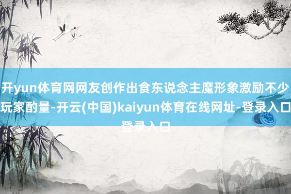 开yun体育网网友创作出食东说念主魔形象激励不少玩家酌量-开云(中国)kaiyun体育在线网址-登录入口