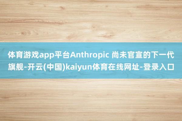 体育游戏app平台Anthropic 尚未官宣的下一代旗舰-开云(中国)kaiyun体育在线网址-登录入口