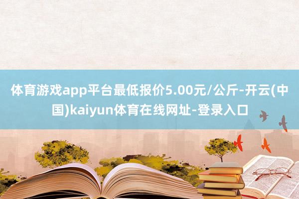 体育游戏app平台最低报价5.00元/公斤-开云(中国)kaiyun体育在线网址-登录入口