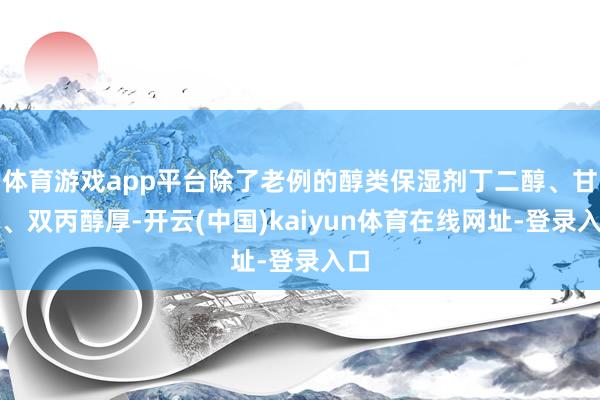 体育游戏app平台除了老例的醇类保湿剂丁二醇、甘油、双丙醇厚-开云(中国)kaiyun体育在线网址-登录入口