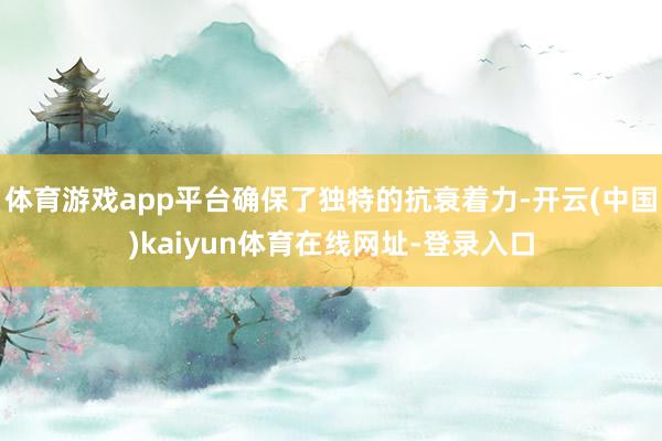 体育游戏app平台确保了独特的抗衰着力-开云(中国)kaiyun体育在线网址-登录入口
