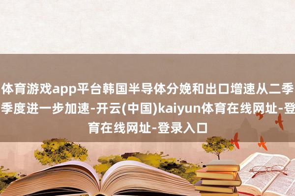 体育游戏app平台韩国半导体分娩和出口增速从二季度到三季度进一步加速-开云(中国)kaiyun体育在线网址-登录入口