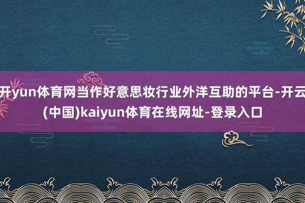 开yun体育网当作好意思妆行业外洋互助的平台-开云(中国)kaiyun体育在线网址-登录入口