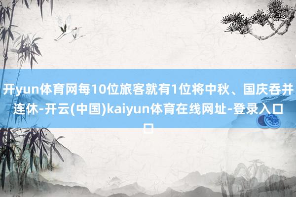 开yun体育网每10位旅客就有1位将中秋、国庆吞并连休-开云(中国)kaiyun体育在线网址-登录入口