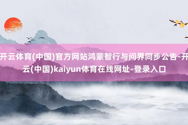 开云体育(中国)官方网站鸿蒙智行与问界同步公告-开云(中国)kaiyun体育在线网址-登录入口