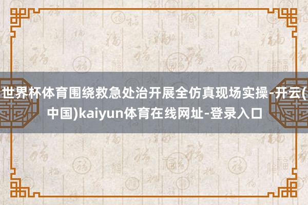世界杯体育围绕救急处治开展全仿真现场实操-开云(中国)kaiyun体育在线网址-登录入口