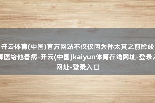 开云体育(中国)官方网站不仅仅因为孙太真之前险峻找御医给他看病-开云(中国)kaiyun体育在线网址-登录入口